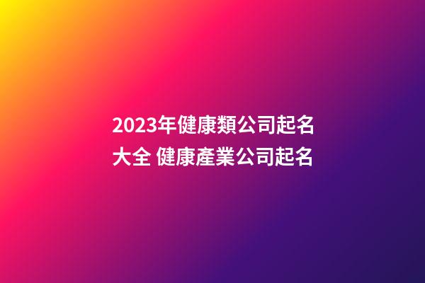 2023年健康類公司起名大全 健康產業公司起名-第1張-公司起名-玄機派